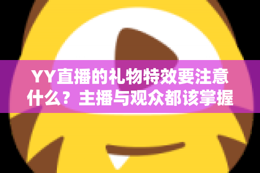 YY直播的礼物特效要注意什么?主播与观众都该掌握的全流程实用指南 YY直播的礼物特效要注意什么?主播与观众都该掌握的全流程实用指南