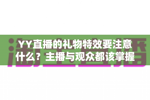 YY直播的礼物特效要注意什么?主播与观众都该掌握的全流程实用指南 YY直播的礼物特效要注意什么?主播与观众都该掌握的全流程实用指南