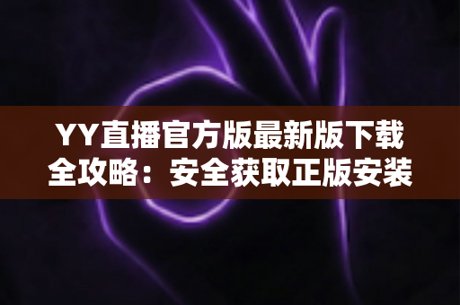 YY直播官方版最新版下载全攻略:安全获取正版安装包的一站式指南 YY直播官方版最新版下载全攻略:安全获取正版安装包的一站式指南