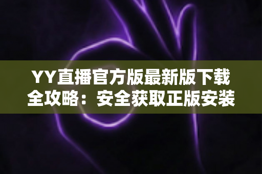 YY直播官方版最新版下载全攻略:安全获取正版安装包的一站式指南 YY直播官方版最新版下载全攻略:安全获取正版安装包的一站式指南