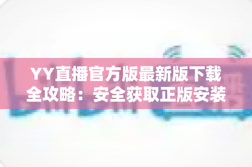 YY直播官方版最新版下载全攻略:安全获取正版安装包的一站式指南 YY直播官方版最新版下载全攻略:安全获取正版安装包的一站式指南