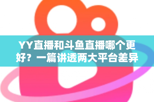 YY直播和斗鱼直播哪个更好?一篇讲透两大平台差异与选择的深度评测 YY直播和斗鱼直播哪个更好?一篇讲透两大平台差异与选择的深度评测