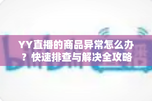YY直播的商品异常怎么办?快速排查与解决全攻略 YY直播的商品异常怎么办?快速排查与解决全攻略