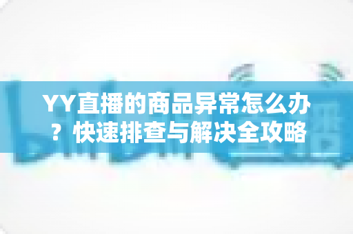 YY直播的商品异常怎么办?快速排查与解决全攻略 YY直播的商品异常怎么办?快速排查与解决全攻略