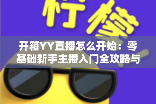 开箱YY直播怎么开始:零基础新手主播入门全攻略与实用指南 开箱YY直播怎么开始:零基础新手主播入门全攻略与实用指南