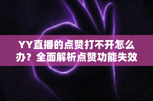 YY直播的点赞打不开怎么办？全面解析点赞功能失效的原因与快速解决方法指南