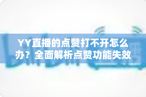 YY直播的点赞打不开怎么办？全面解析点赞功能失效的原因与快速解决方法指南
