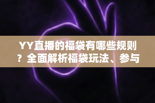 YY直播的福袋有哪些规则?全面解析福袋玩法、参与条件与中奖技巧 YY直播的福袋有哪些规则?全面解析福袋玩法、参与条件与中奖技巧