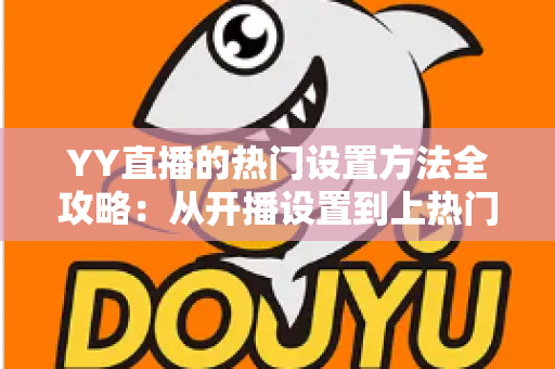 YY直播的热门设置方法全攻略:从开播设置到上热门的实战技巧,新手主播也能快速提升人气 YY直播的热门设置方法全攻略:从开播设置到上热门的实战技巧,新手主播也能快速提升人气