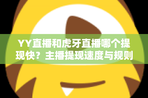 YY直播和虎牙直播哪个提现快？主播提现速度与规则深度对比分析