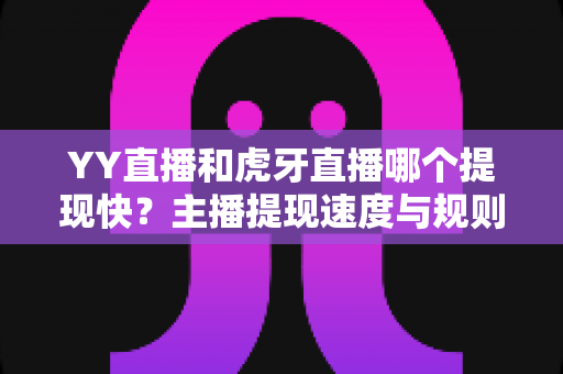 YY直播和虎牙直播哪个提现快？主播提现速度与规则深度对比分析