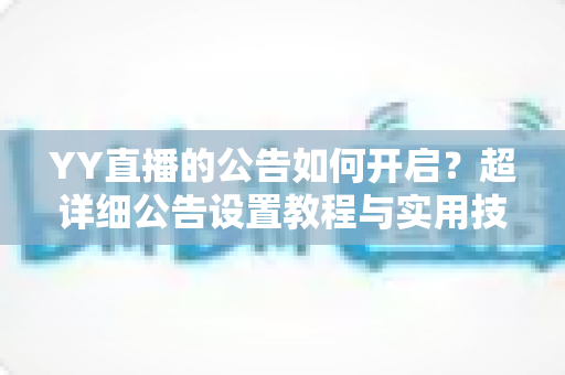 YY直播的公告如何开启?超详细公告设置教程与实用技巧全攻略 YY直播的公告如何开启?超详细公告设置教程与实用技巧全攻略