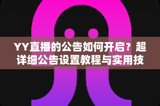 YY直播的公告如何开启?超详细公告设置教程与实用技巧全攻略 YY直播的公告如何开启?超详细公告设置教程与实用技巧全攻略