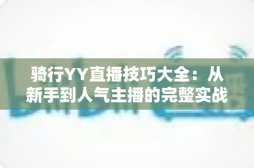 骑行YY直播技巧大全:从新手到人气主播的完整实战指南 骑行YY直播技巧大全:从新手到人气主播的完整实战指南