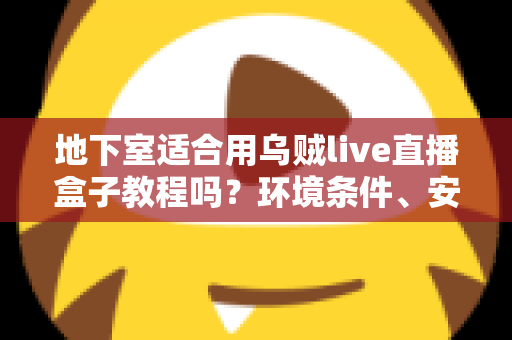 地下室适合用乌贼live直播盒子教程吗？环境条件、安装步骤与使用建议全解析