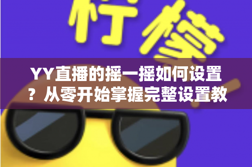 YY直播的摇一摇如何设置？从零开始掌握完整设置教程与实用技巧指南