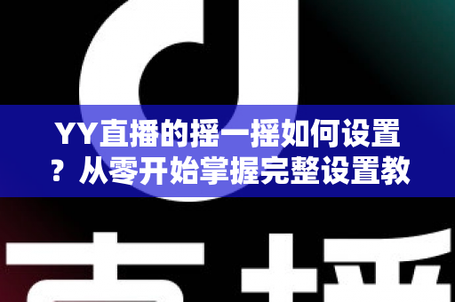 YY直播的摇一摇如何设置？从零开始掌握完整设置教程与实用技巧指南