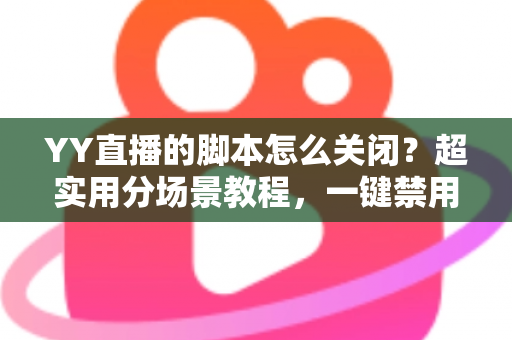 YY直播的脚本怎么关闭?超实用分场景教程,一键禁用脚本还你纯净流畅的直播体验 YY直播的脚本怎么关闭?超实用分场景教程,一键禁用脚本还你纯净流畅的直播体验