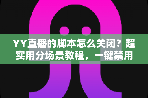 YY直播的脚本怎么关闭?超实用分场景教程,一键禁用脚本还你纯净流畅的直播体验 YY直播的脚本怎么关闭?超实用分场景教程,一键禁用脚本还你纯净流畅的直播体验