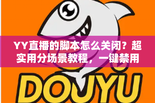 YY直播的脚本怎么关闭?超实用分场景教程,一键禁用脚本还你纯净流畅的直播体验 YY直播的脚本怎么关闭?超实用分场景教程,一键禁用脚本还你纯净流畅的直播体验