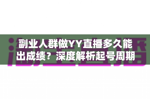 副业人群做YY直播多久能出成绩?深度解析起号周期与加速出成绩的实战方法 副业人群做YY直播多久能出成绩?深度解析起号周期与加速出成绩的实战方法