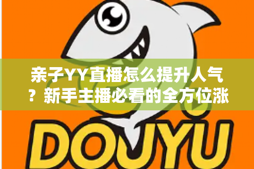 亲子YY直播怎么提升人气?新手主播必看的全方位涨粉实操指南 亲子YY直播怎么提升人气?新手主播必看的全方位涨粉实操指南