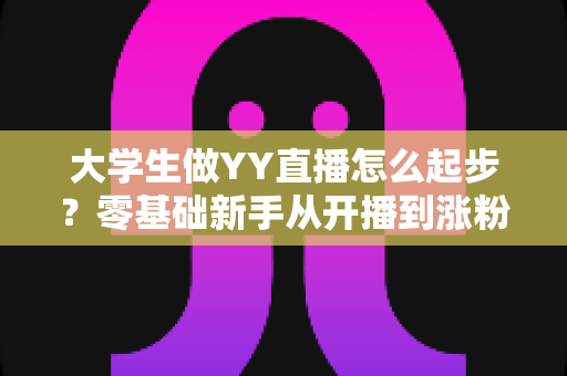 大学生做YY直播怎么起步？零基础新手从开播到涨粉的完整实用指南