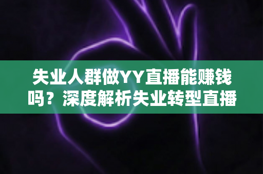失业人群做YY直播能赚钱吗？深度解析失业转型直播的真实收入、门槛与前景指南