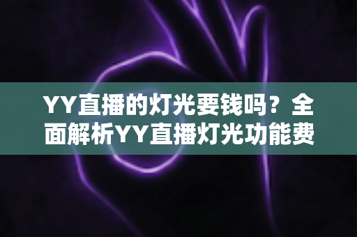 YY直播的灯光要钱吗？全面解析YY直播灯光功能费用与实用指南
