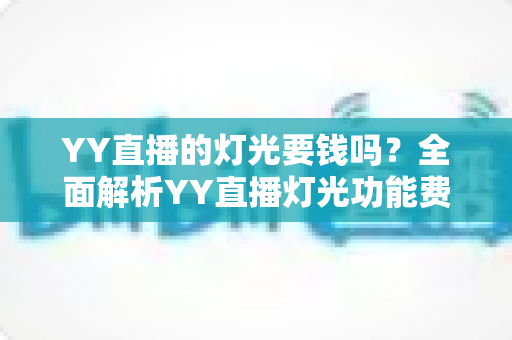 YY直播的灯光要钱吗？全面解析YY直播灯光功能费用与实用指南