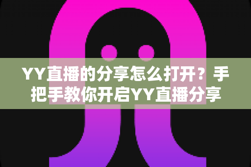 YY直播的分享怎么打开?手把手教你开启YY直播分享功能的全攻略 YY直播的分享怎么打开?手把手教你开启YY直播分享功能的全攻略