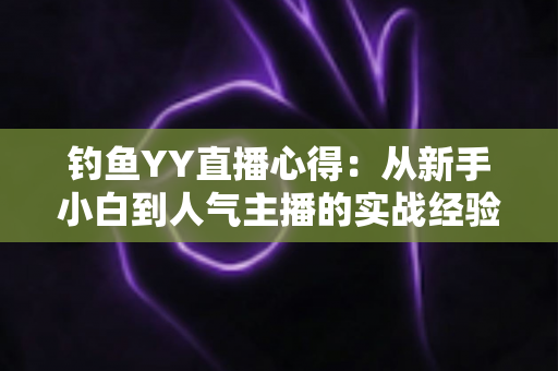 钓鱼YY直播心得：从新手小白到人气主播的实战经验全分享