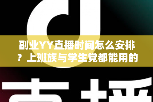 副业YY直播时间怎么安排?上班族与学生党都能用的高效直播时间规划指南 副业YY直播时间怎么安排?上班族与学生党都能用的高效直播时间规划指南