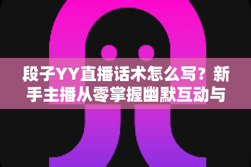 段子YY直播话术怎么写?新手主播从零掌握幽默互动与留人技巧的实战指南 段子YY直播话术怎么写?新手主播从零掌握幽默互动与留人技巧的实战指南