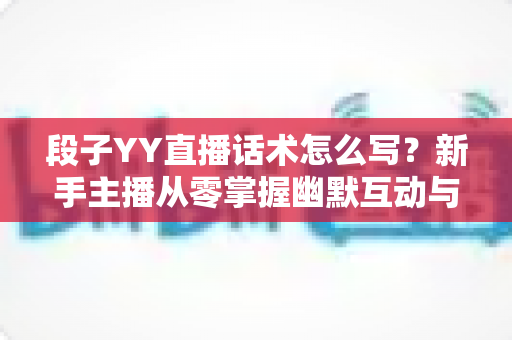 段子YY直播话术怎么写?新手主播从零掌握幽默互动与留人技巧的实战指南 段子YY直播话术怎么写?新手主播从零掌握幽默互动与留人技巧的实战指南
