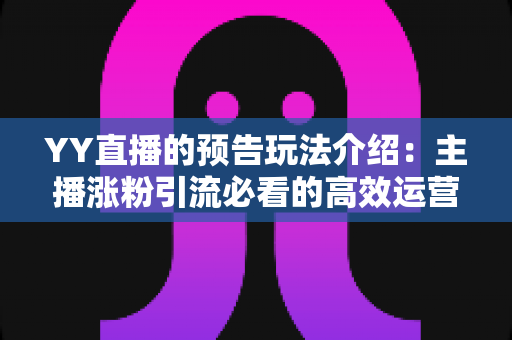 YY直播的预告玩法介绍:主播涨粉引流必看的高效运营全攻略 YY直播的预告玩法介绍:主播涨粉引流必看的高效运营全攻略