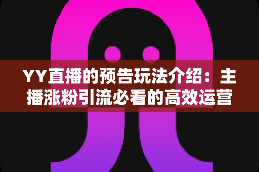YY直播的预告玩法介绍:主播涨粉引流必看的高效运营全攻略 YY直播的预告玩法介绍:主播涨粉引流必看的高效运营全攻略