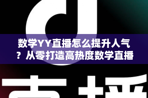 数学YY直播怎么提升人气?从零打造高热度数学直播间的实用指南 数学YY直播怎么提升人气?从零打造高热度数学直播间的实用指南