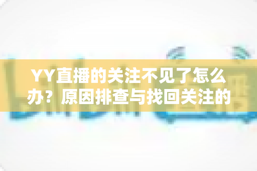 YY直播的关注不见了怎么办?原因排查与找回关注的完整攻略 YY直播的关注不见了怎么办?原因排查与找回关注的完整攻略