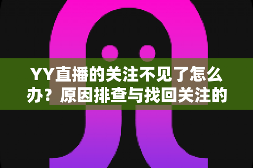 YY直播的关注不见了怎么办?原因排查与找回关注的完整攻略 YY直播的关注不见了怎么办?原因排查与找回关注的完整攻略