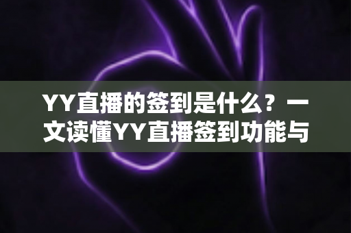 YY直播的签到是什么？一文读懂YY直播签到功能与奖励机制