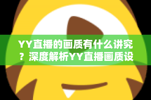 YY直播的画质有什么讲究?深度解析YY直播画质设置、优化技巧与观看体验提升指南 YY直播的画质有什么讲究?深度解析YY直播画质设置、优化技巧与观看体验提升指南
