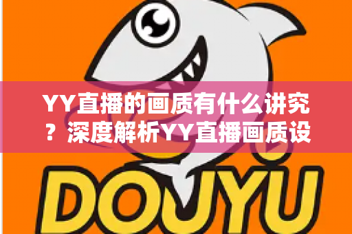YY直播的画质有什么讲究?深度解析YY直播画质设置、优化技巧与观看体验提升指南 YY直播的画质有什么讲究?深度解析YY直播画质设置、优化技巧与观看体验提升指南