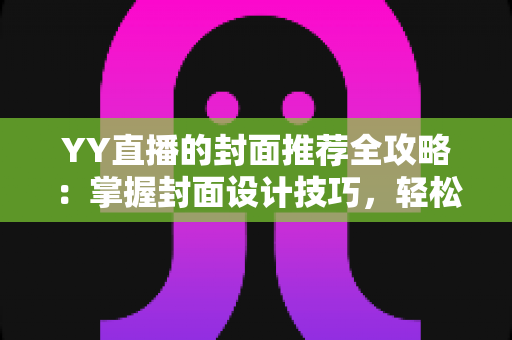 YY直播的封面推荐全攻略:掌握封面设计技巧,轻松提升直播间点击率与人气 YY直播的封面推荐全攻略:掌握封面设计技巧,轻松提升直播间点击率与人气