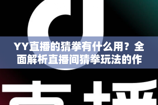 YY直播的猜拳有什么用?全面解析直播间猜拳玩法的作用与价值 YY直播的猜拳有什么用?全面解析直播间猜拳玩法的作用与价值