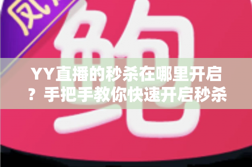 YY直播的秒杀在哪里开启?手把手教你快速开启秒杀功能,轻松引爆直播间人气与销量 YY直播的秒杀在哪里开启?手把手教你快速开启秒杀功能,轻松引爆直播间人气与销量