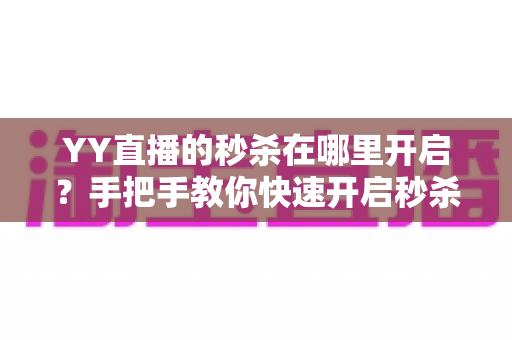 YY直播的秒杀在哪里开启?手把手教你快速开启秒杀功能,轻松引爆直播间人气与销量 YY直播的秒杀在哪里开启?手把手教你快速开启秒杀功能,轻松引爆直播间人气与销量