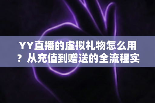 YY直播的虚拟礼物怎么用?从充值到赠送的全流程实用指南 YY直播的虚拟礼物怎么用?从充值到赠送的全流程实用指南