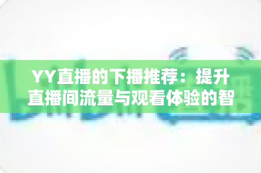 YY直播的下播推荐:提升直播间流量与观看体验的智能导流机制全解析 YY直播的下播推荐:提升直播间流量与观看体验的智能导流机制全解析