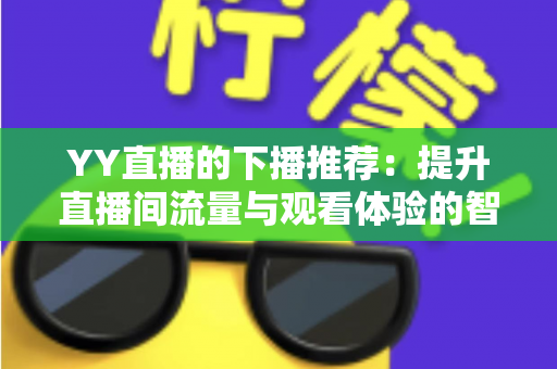 YY直播的下播推荐:提升直播间流量与观看体验的智能导流机制全解析 YY直播的下播推荐:提升直播间流量与观看体验的智能导流机制全解析